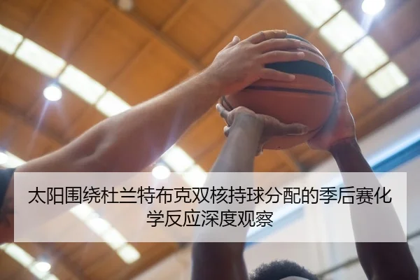 太阳围绕杜兰特布克双核持球分配的季后赛化学反应深度观察