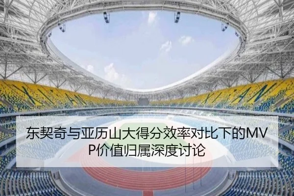 东契奇与亚历山大得分效率对比下的MVP价值归属深度讨论