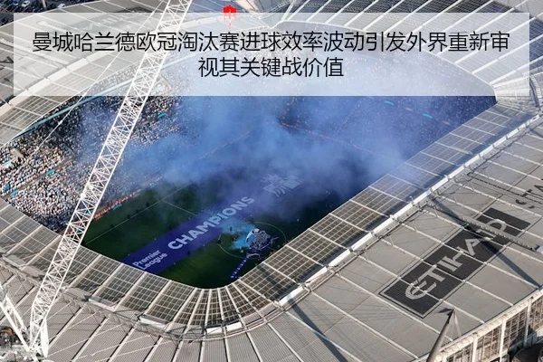 曼城哈兰德欧冠淘汰赛进球效率波动引发外界重新审视其关键战价值
