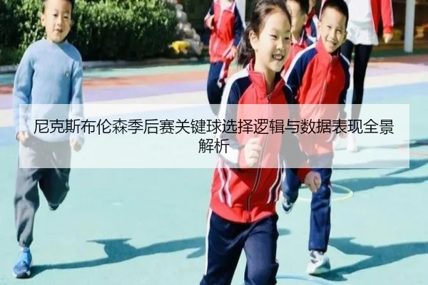 尼克斯布伦森季后赛关键球选择逻辑与数据表现全景解析