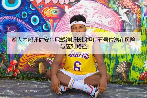 湖人内部评估安东尼戴维斯长期担任五号位潜在风险与应对路径