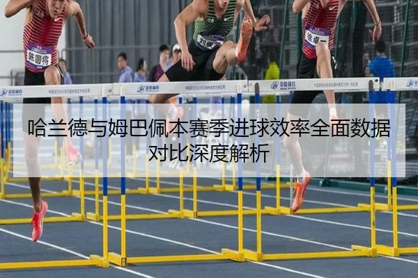 哈兰德与姆巴佩本赛季进球效率全面数据对比深度解析