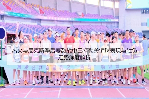 热火与尼克斯季后赛激战中巴特勒关键球表现与胜负走势深度解析