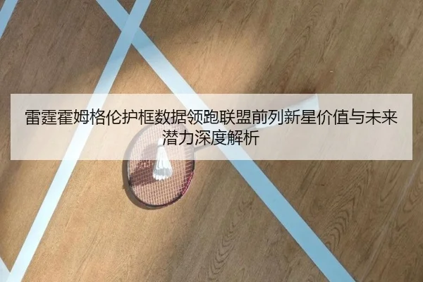 雷霆霍姆格伦护框数据领跑联盟前列新星价值与未来潜力深度解析