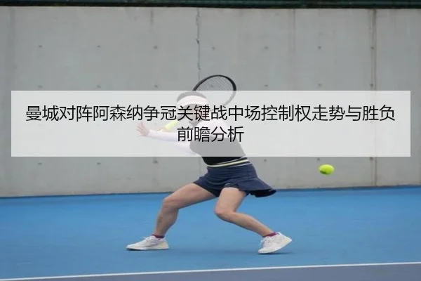曼城对阵阿森纳争冠关键战中场控制权走势与胜负前瞻分析