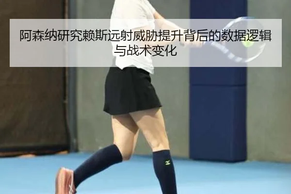 阿森纳研究赖斯远射威胁提升背后的数据逻辑与战术变化