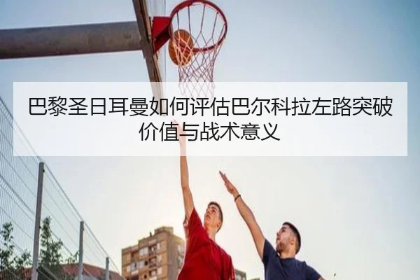 巴黎圣日耳曼如何评估巴尔科拉左路突破价值与战术意义