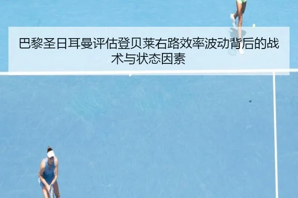 巴黎圣日耳曼评估登贝莱右路效率波动背后的战术与状态因素