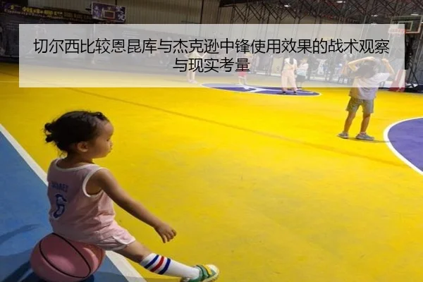 切尔西比较恩昆库与杰克逊中锋使用效果的战术观察与现实考量