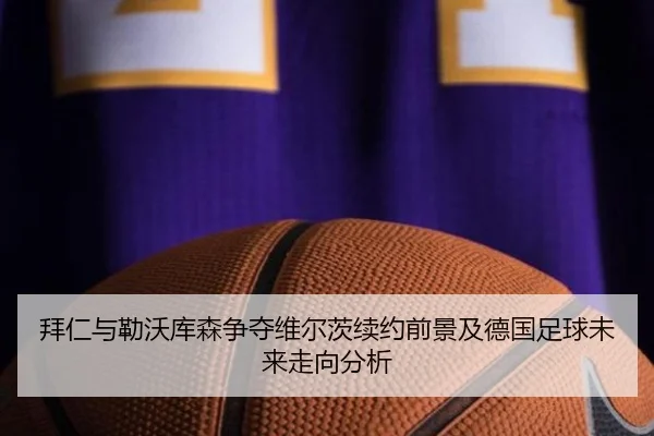 拜仁与勒沃库森争夺维尔茨续约前景及德国足球未来走向分析