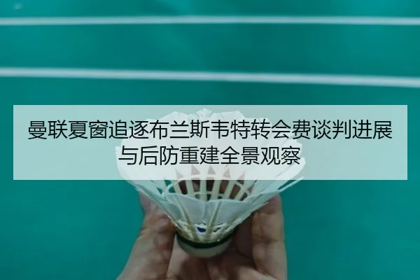 曼联夏窗追逐布兰斯韦特转会费谈判进展与后防重建全景观察