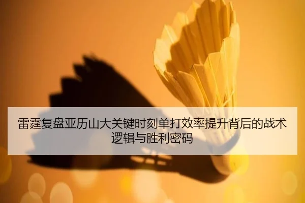 雷霆复盘亚历山大关键时刻单打效率提升背后的战术逻辑与胜利密码