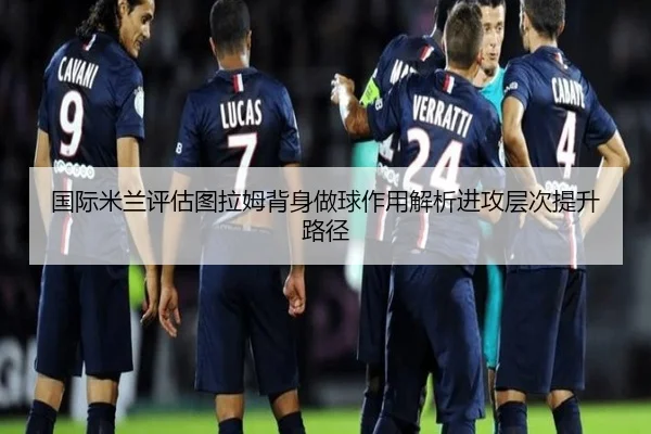 国际米兰评估图拉姆背身做球作用解析进攻层次提升路径