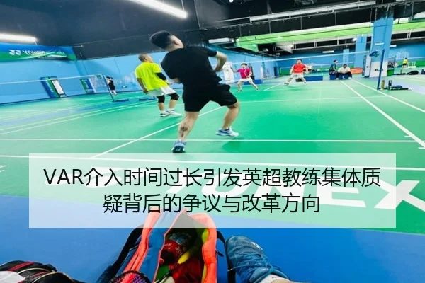 VAR介入时间过长引发英超教练集体质疑背后的争议与改革方向