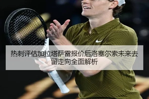 热刺评估加拉塔萨雷报价后洛塞尔索未来去留走向全面解析