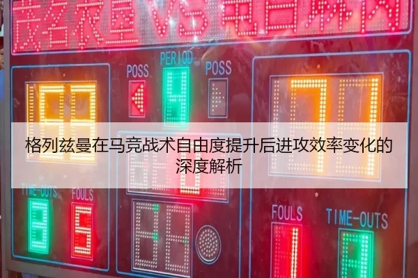 格列兹曼在马竞战术自由度提升后进攻效率变化的深度解析