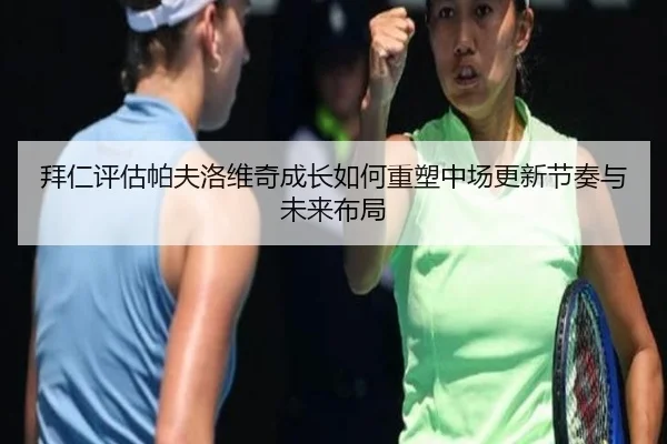 拜仁评估帕夫洛维奇成长如何重塑中场更新节奏与未来布局