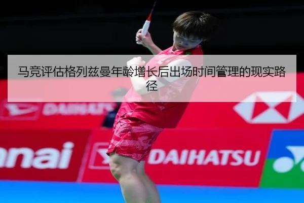 马竞评估格列兹曼年龄增长后出场时间管理的现实路径