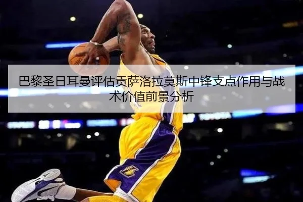 巴黎圣日耳曼评估贡萨洛拉莫斯中锋支点作用与战术价值前景分析