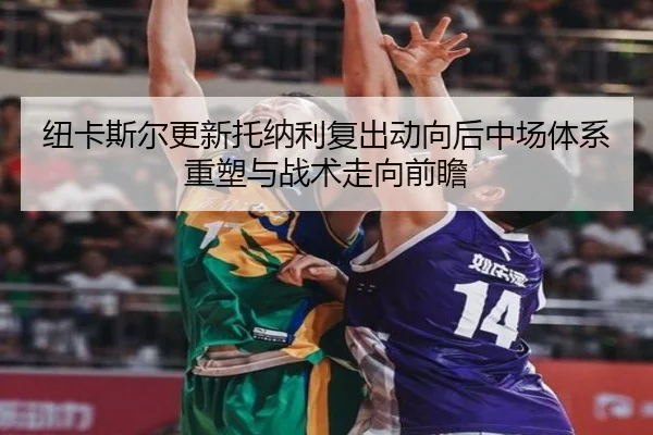 纽卡斯尔更新托纳利复出动向后中场体系重塑与战术走向前瞻