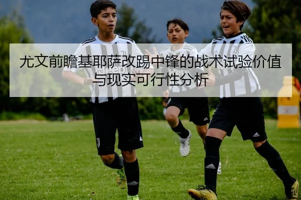 尤文前瞻基耶萨改踢中锋的战术试验价值与现实可行性分析