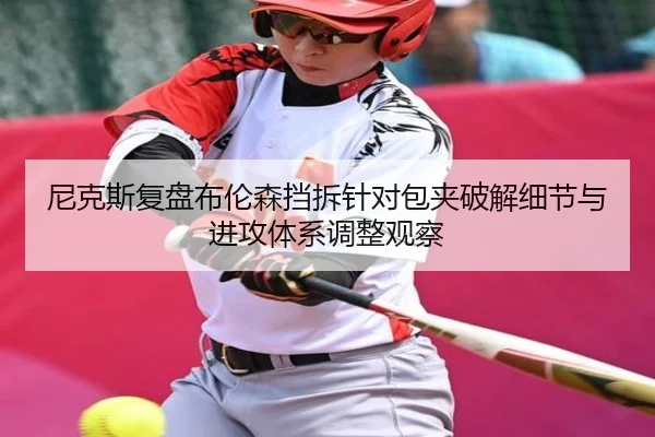 尼克斯复盘布伦森挡拆针对包夹破解细节与进攻体系调整观察
