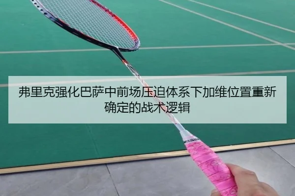 弗里克强化巴萨中前场压迫体系下加维位置重新确定的战术逻辑