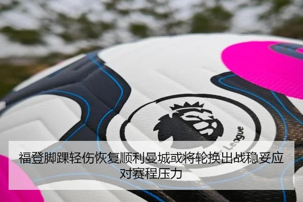 福登脚踝轻伤恢复顺利曼城或将轮换出战稳妥应对赛程压力