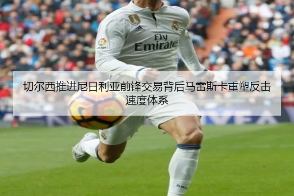 切尔西推进尼日利亚前锋交易背后马雷斯卡重塑反击速度体系