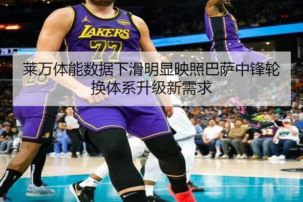 莱万体能数据下滑明显映照巴萨中锋轮换体系升级新需求
