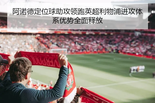 阿诺德定位球助攻领跑英超利物浦进攻体系优势全面释放