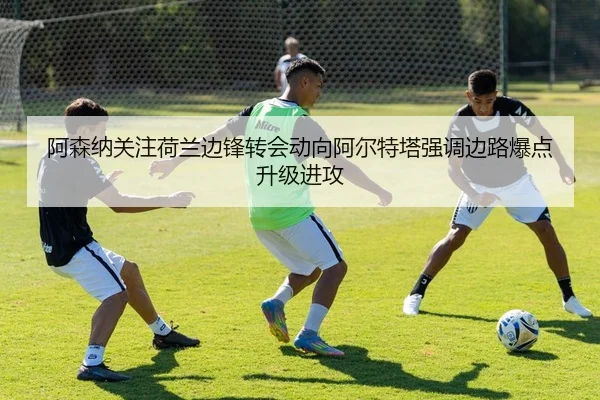 阿森纳关注荷兰边锋转会动向阿尔特塔强调边路爆点升级进攻