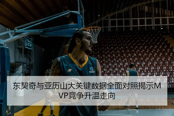 东契奇与亚历山大关键数据全面对照揭示MVP竞争升温走向